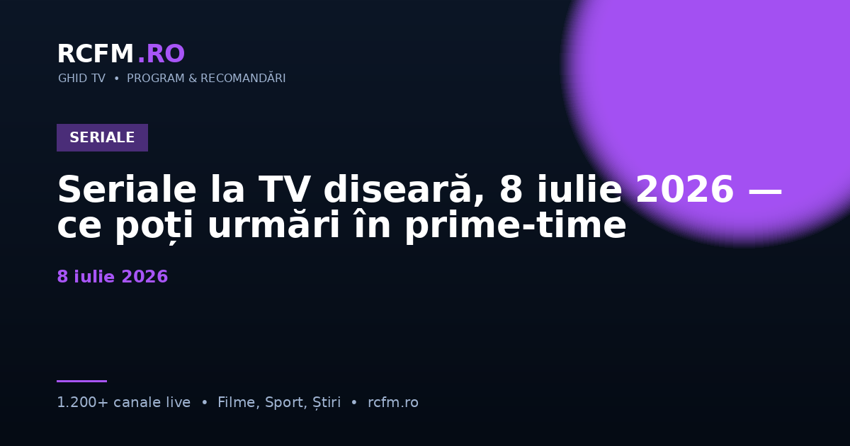 Seriale la TV diseară, 8 iulie 2026 — ce poți urmări în prime-time