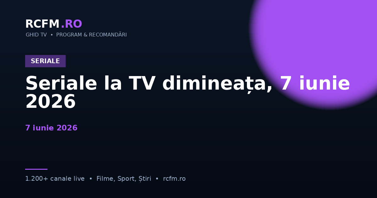 Seriale la TV dimineața, 7 iunie 2026