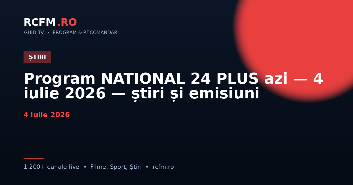 Program NATIONAL 24 PLUS azi, 4 iulie 2026 — știri și emisiuni