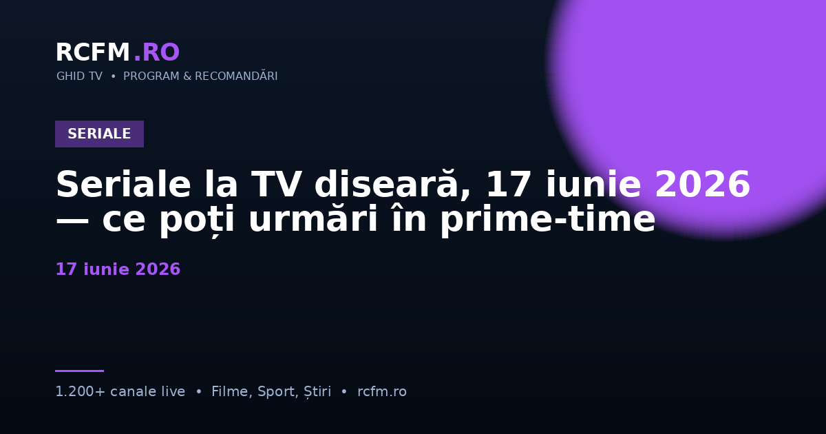 Seriale la TV diseară, 17 iunie 2026 — ce poți urmări în prime-time