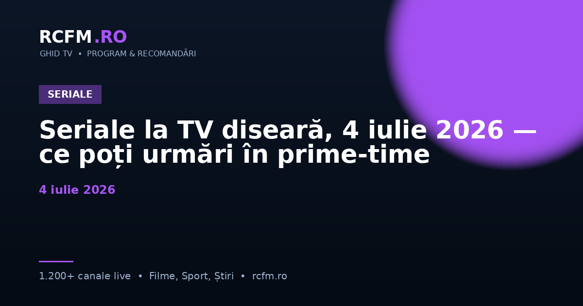 Seriale la TV diseară, 4 iulie 2026 — ce poți urmări în prime-time